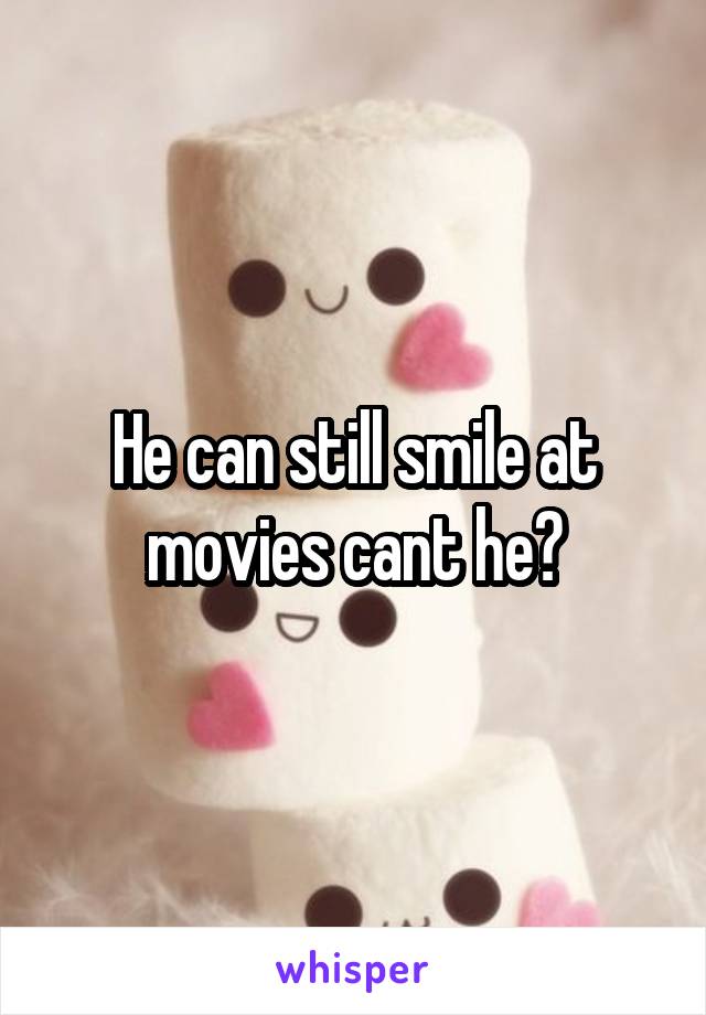 He can still smile at movies cant he?