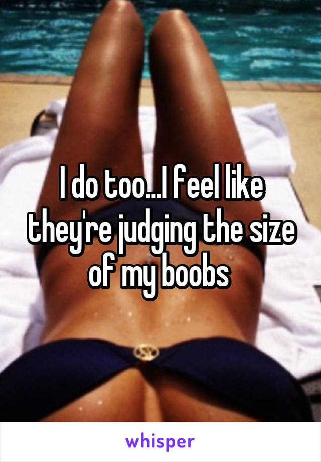 I do too...I feel like they're judging the size of my boobs 