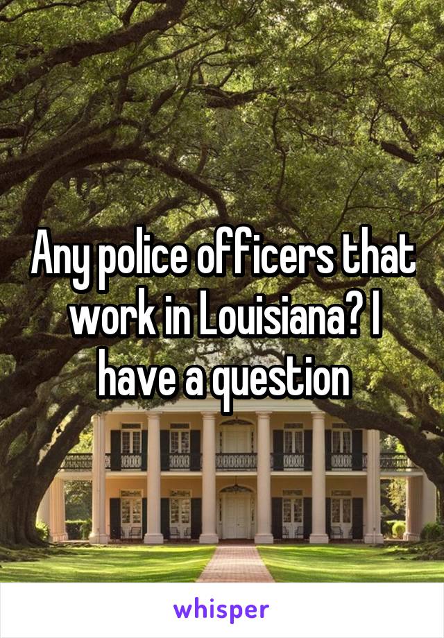 Any police officers that work in Louisiana? I have a question