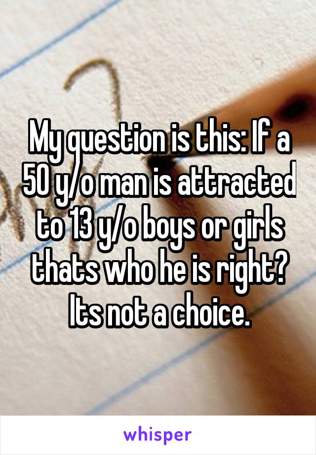 My question is this: If a 50 y/o man is attracted to 13 y/o boys or girls thats who he is right? Its not a choice.