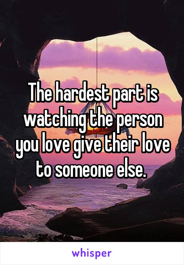 The hardest part is watching the person you love give their love to someone else. 