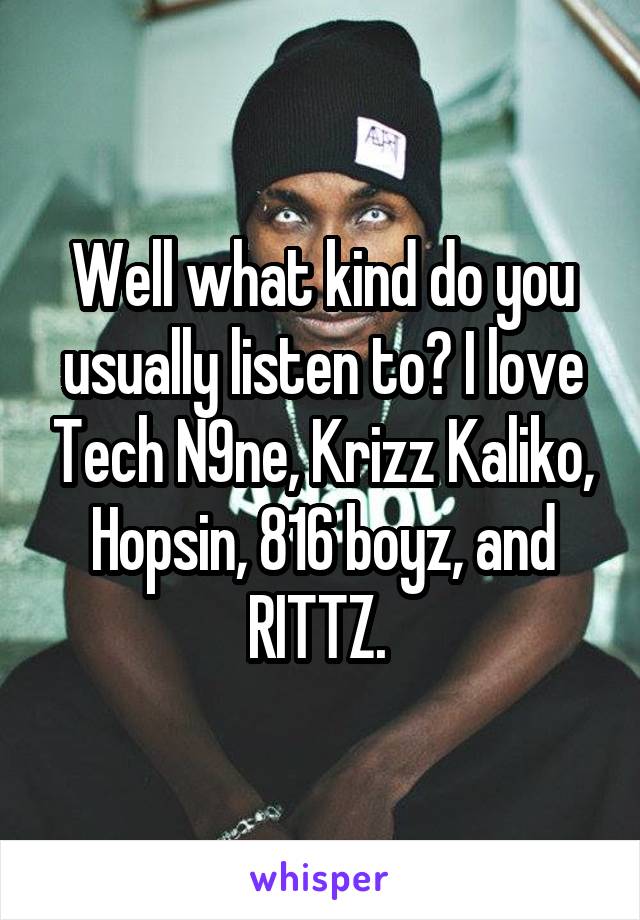 Well what kind do you usually listen to? I love Tech N9ne, Krizz Kaliko, Hopsin, 816 boyz, and RITTZ. 