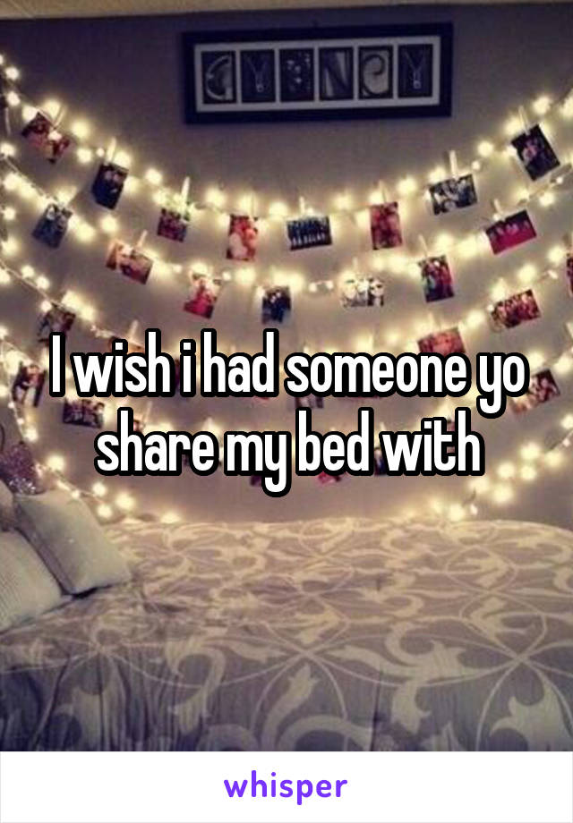 I wish i had someone yo share my bed with