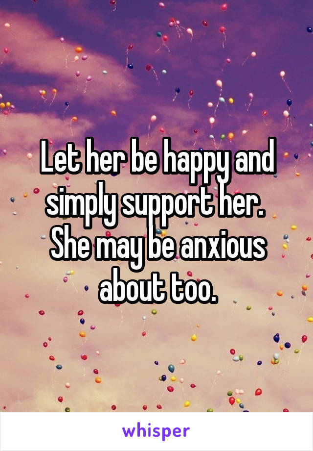 Let her be happy and simply support her. 
She may be anxious about too.