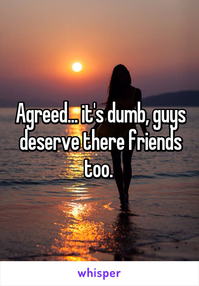 Agreed... it's dumb, guys deserve there friends too. 