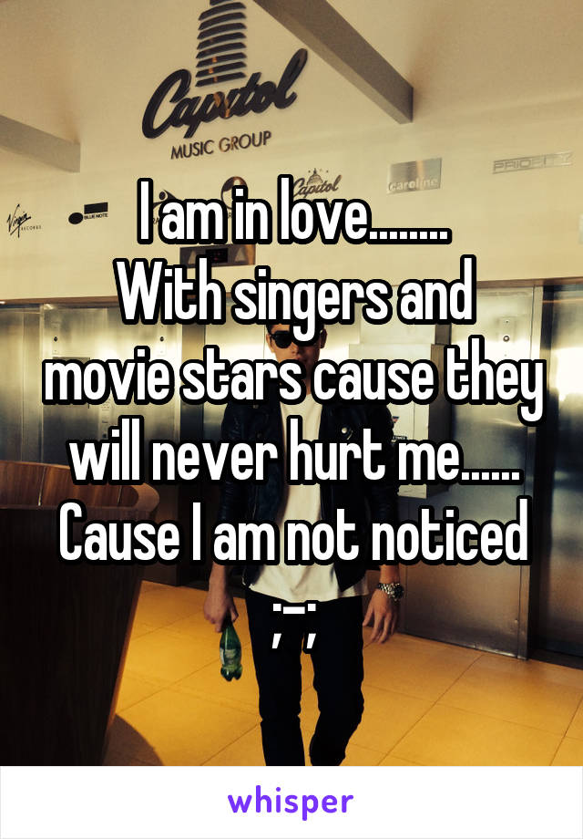I am in love........
With singers and movie stars cause they will never hurt me......
Cause I am not noticed ;-;