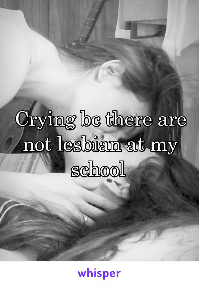 Crying bc there are not lesbian at my school 