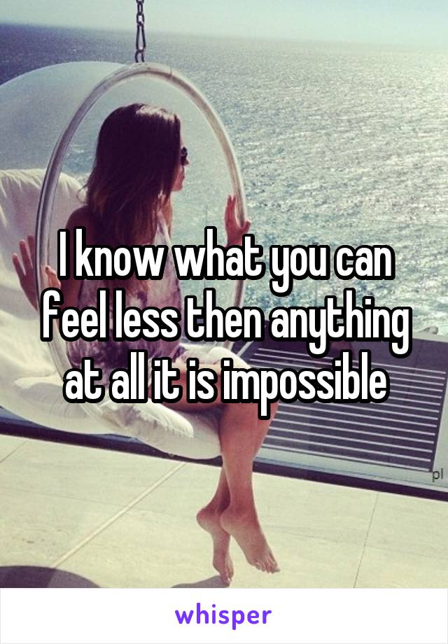 I know what you can feel less then anything at all it is impossible