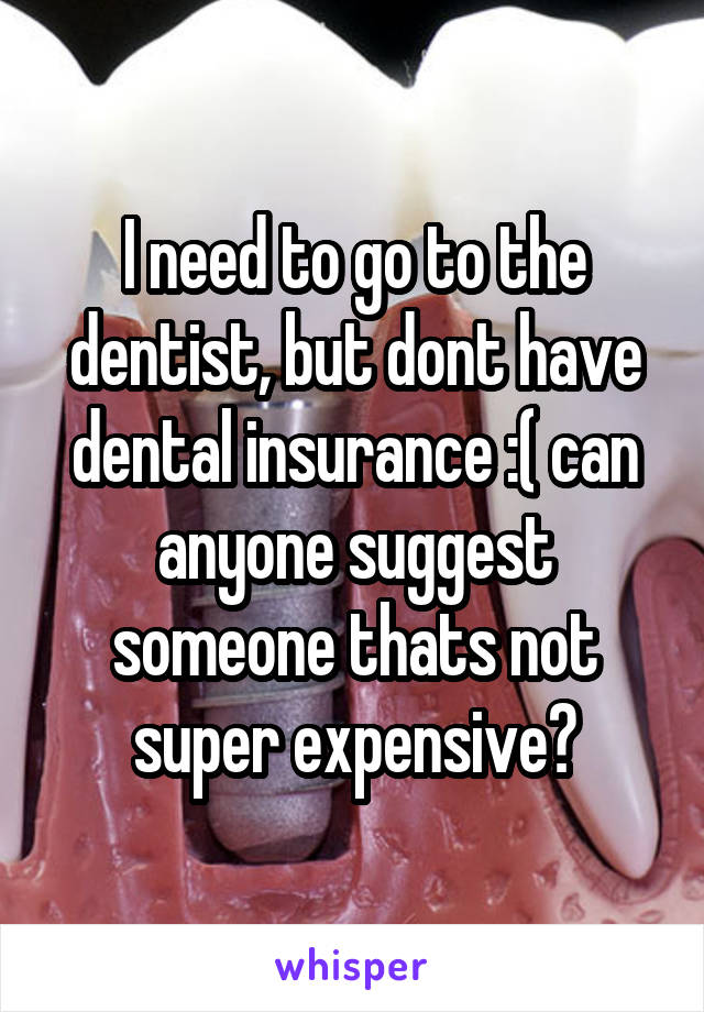 I need to go to the dentist, but dont have dental insurance :( can anyone suggest someone thats not super expensive?