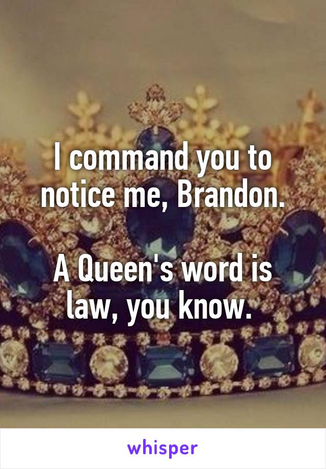I command you to notice me, Brandon.

A Queen's word is law, you know. 
