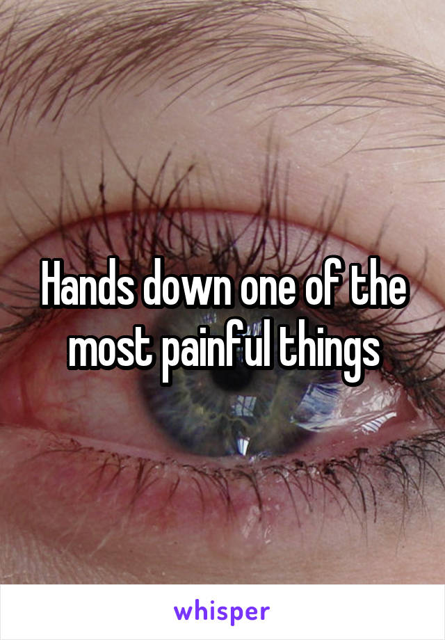 Hands down one of the most painful things