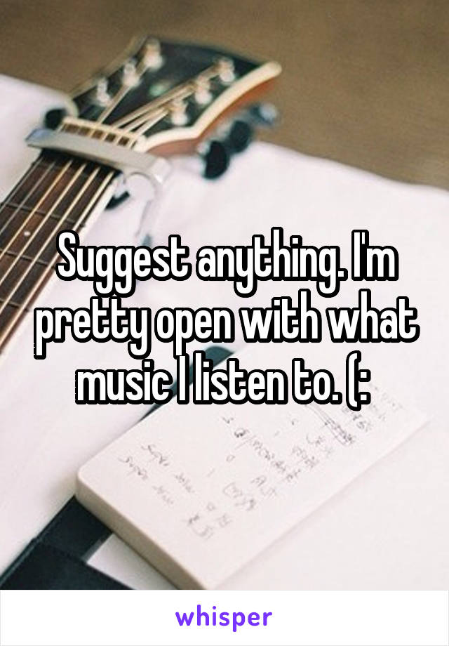 Suggest anything. I'm pretty open with what music I listen to. (: 