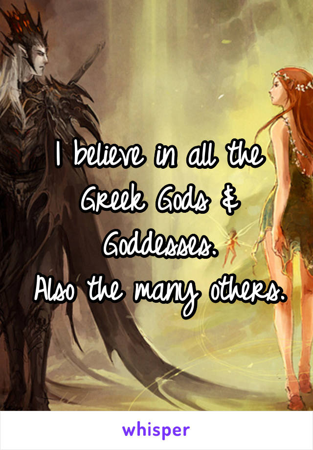 I believe in all the Greek Gods & Goddesses.
Also the many others.