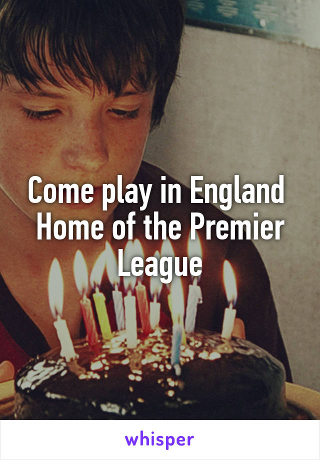 Come play in England 
Home of the Premier League