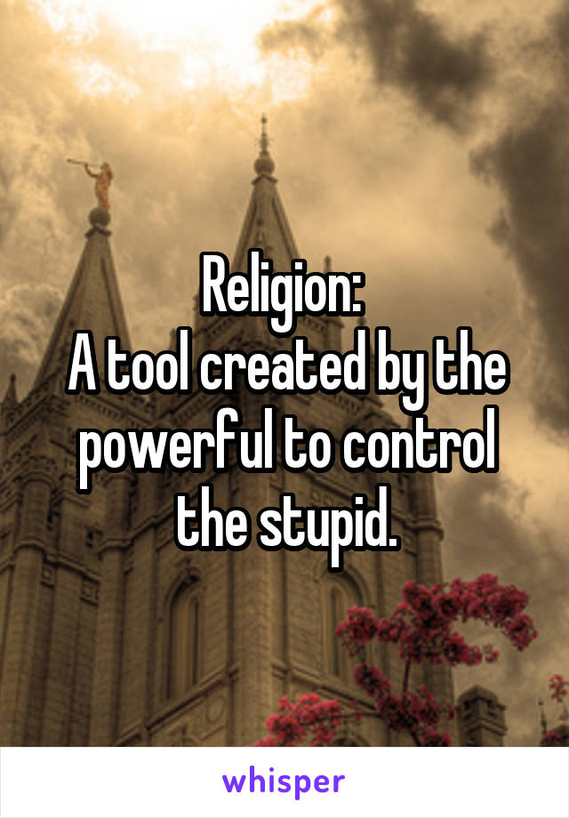 Religion: 
A tool created by the powerful to control the stupid.