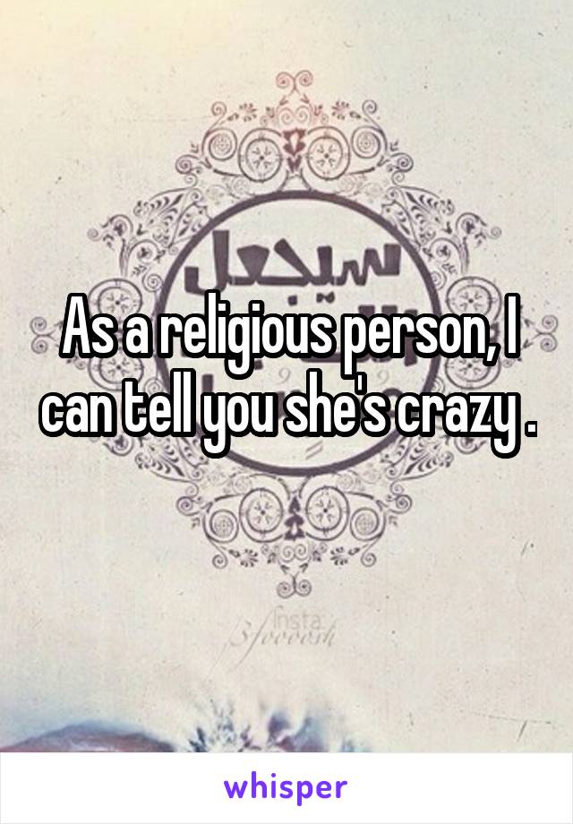 As a religious person, I can tell you she's crazy . 