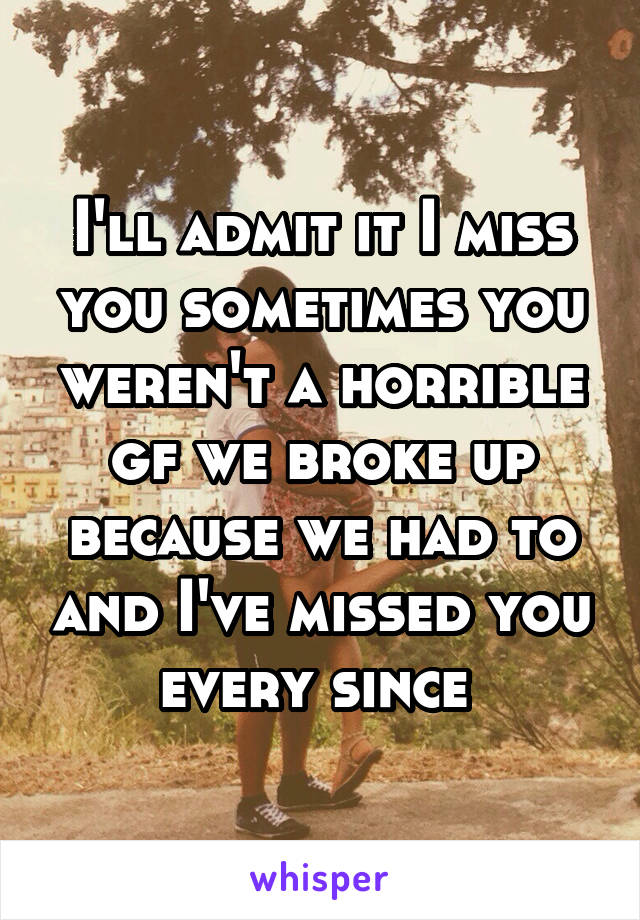 I'll admit it I miss you sometimes you weren't a horrible gf we broke up because we had to and I've missed you every since 