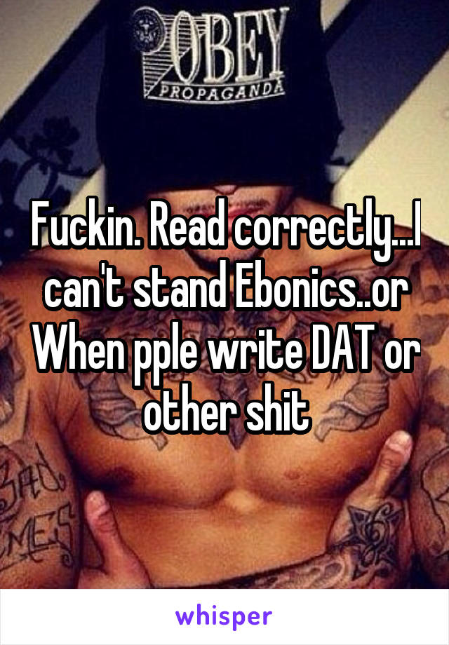 Fuckin. Read correctly...I can't stand Ebonics..or When pple write DAT or other shit