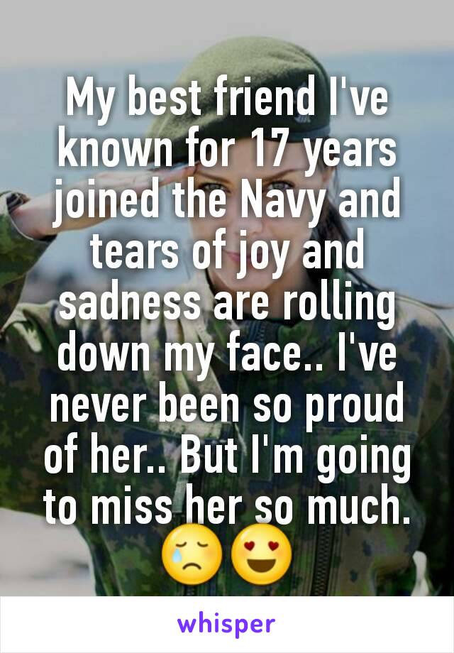 My best friend I've known for 17 years joined the Navy and tears of joy and sadness are rolling down my face.. I've never been so proud of her.. But I'm going to miss her so much. 😢😍