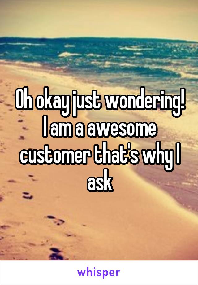 Oh okay just wondering! I am a awesome customer that's why I ask