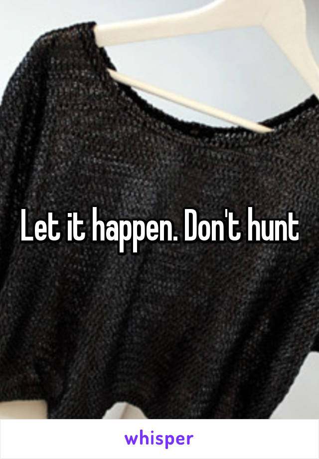 Let it happen. Don't hunt