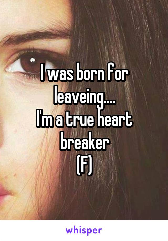 I was born for leaveing....
I'm a true heart breaker
(F)