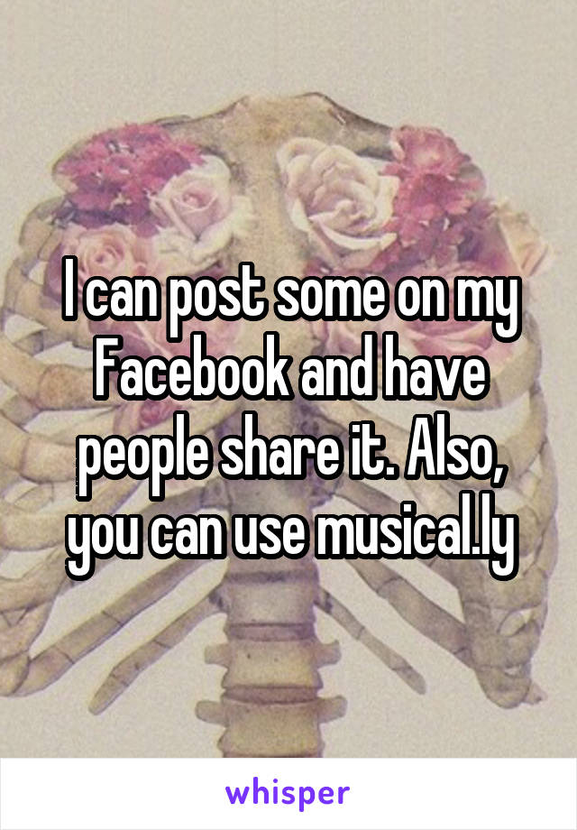 I can post some on my Facebook and have people share it. Also, you can use musical.ly