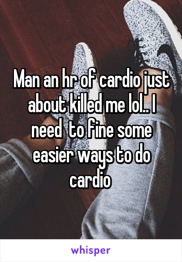 Man an hr of cardio just about killed me lol.. I need  to fine some easier ways to do cardio 