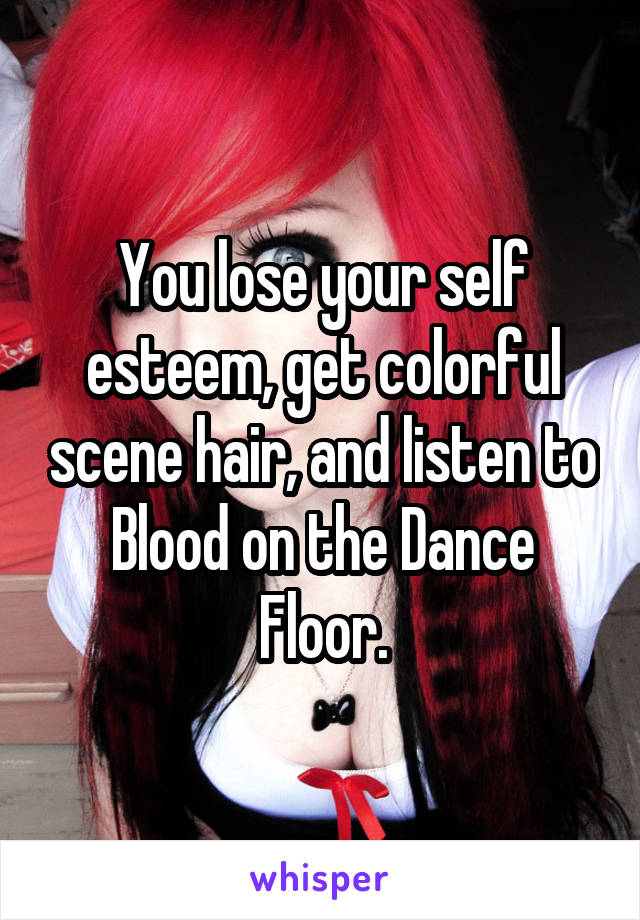 You lose your self esteem, get colorful scene hair, and listen to Blood on the Dance Floor.