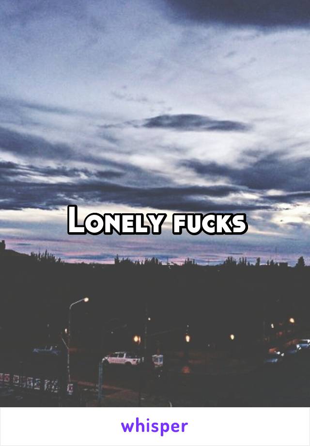 Lonely fucks