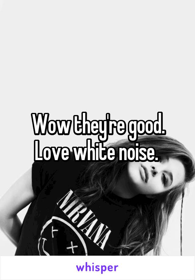Wow they're good. Love white noise. 