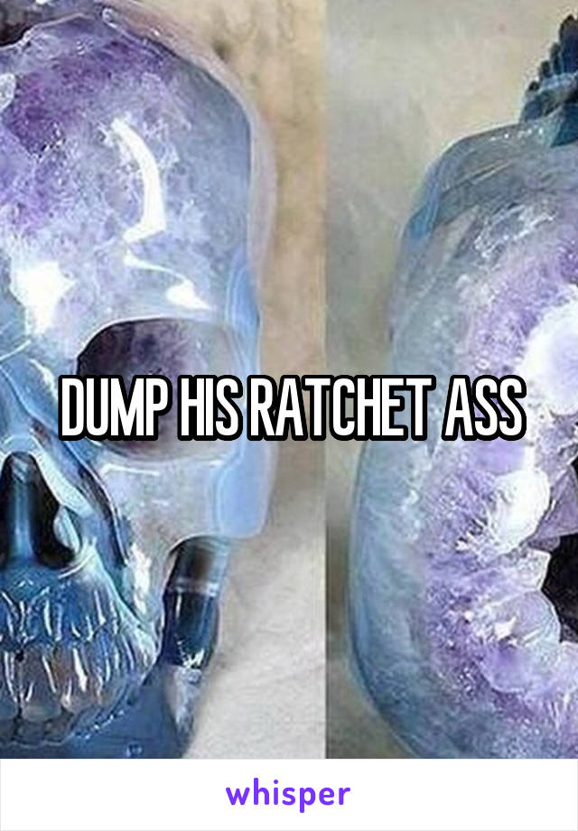 DUMP HIS RATCHET ASS