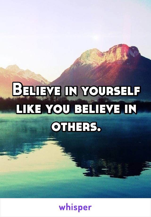 Believe in yourself like you believe in others.