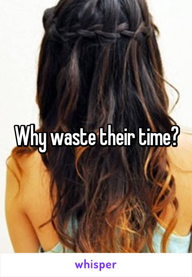 Why waste their time?