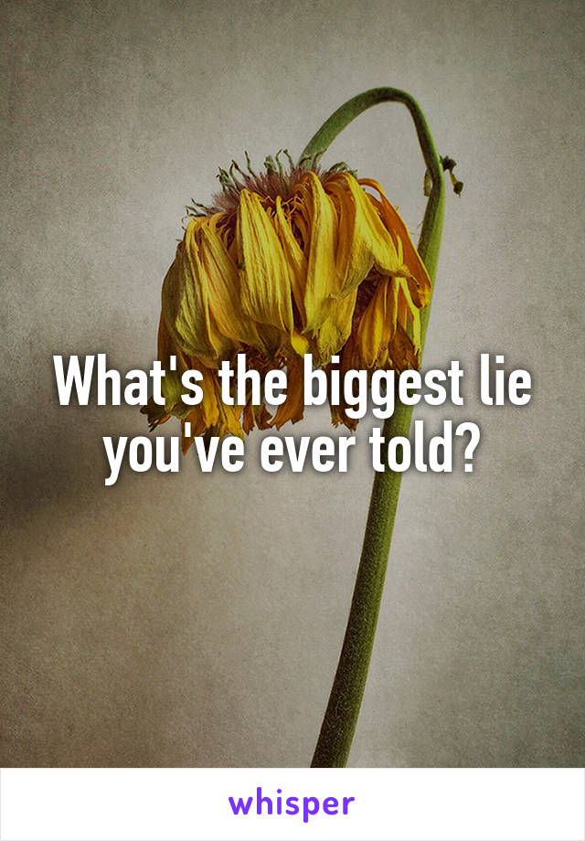 What's the biggest lie you've ever told?