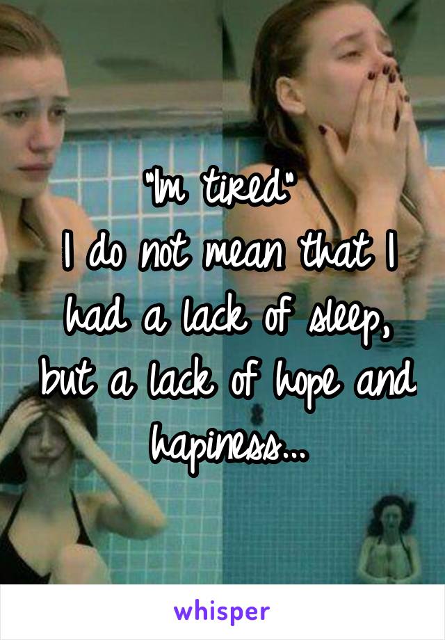 "Im tired" 
I do not mean that I had a lack of sleep, but a lack of hope and hapiness...