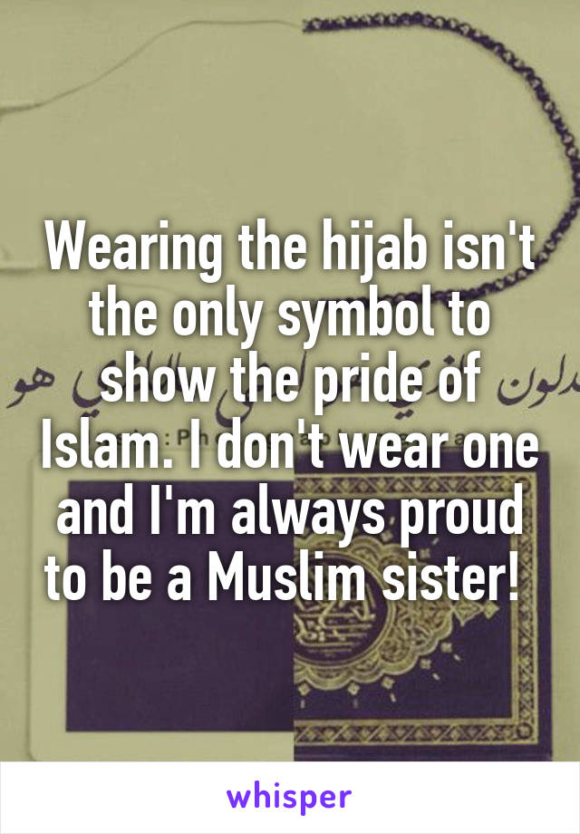 Wearing the hijab isn't the only symbol to show the pride of Islam. I don't wear one and I'm always proud to be a Muslim sister! 