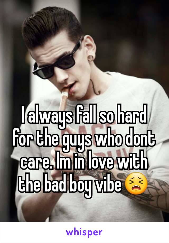 I always fall so hard for the guys who dont care. Im in love with the bad boy vibe😣