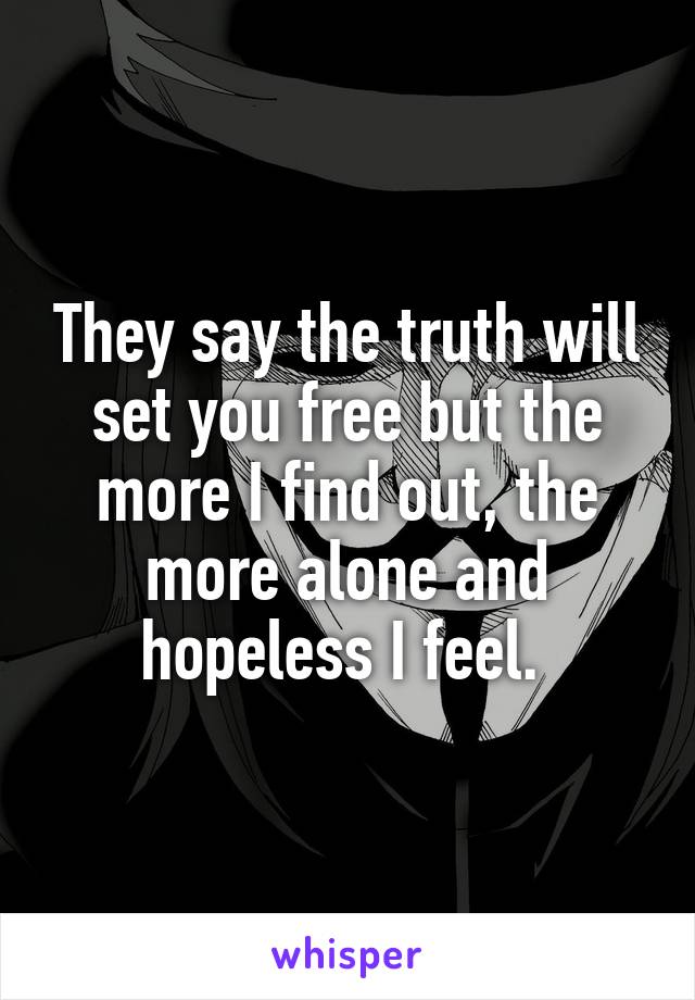 They say the truth will set you free but the more I find out, the more alone and hopeless I feel. 