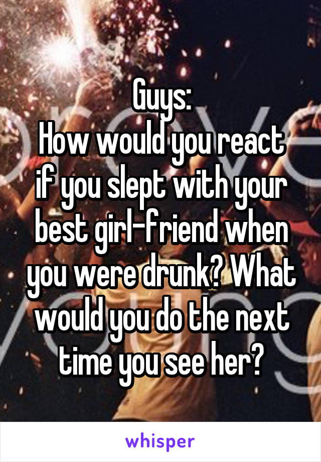 Guys:
How would you react if you slept with your best girl-friend when you were drunk? What would you do the next time you see her?
