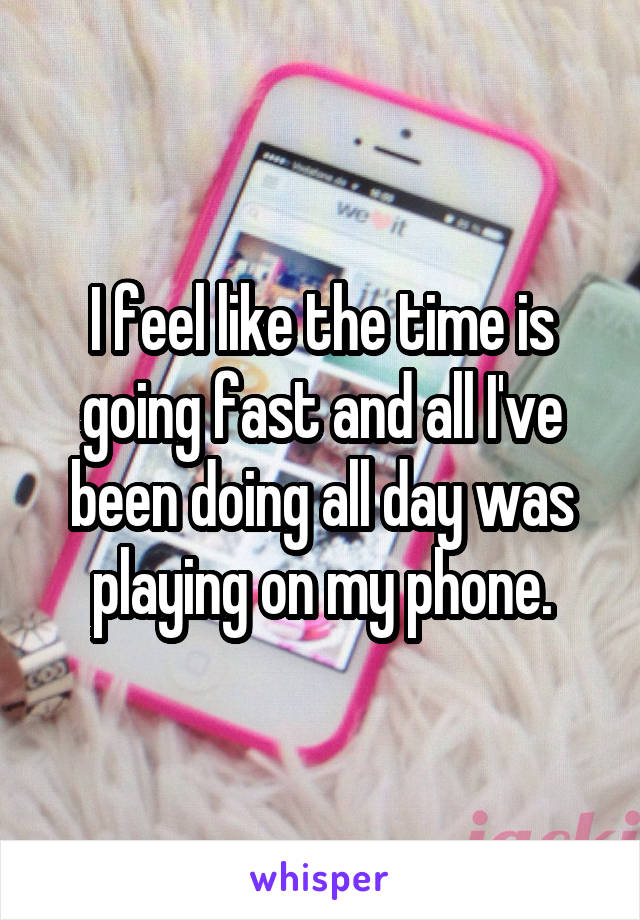 I feel like the time is going fast and all I've been doing all day was playing on my phone.