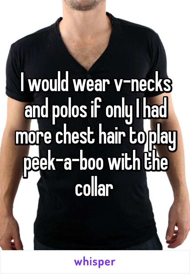 I would wear v-necks and polos if only I had more chest hair to play peek-a-boo with the collar 