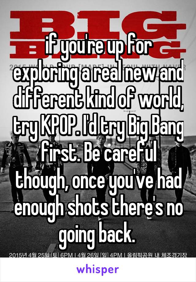 if you're up for exploring a real new and different kind of world, try KPOP. I'd try Big Bang first. Be careful though, once you've had enough shots there's no going back. 