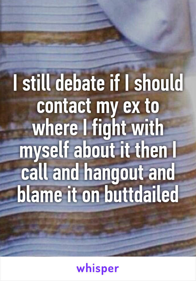 I still debate if I should contact my ex to where I fight with myself about it then I call and hangout and blame it on buttdailed