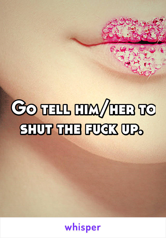 Go tell him/her to shut the fuck up. 