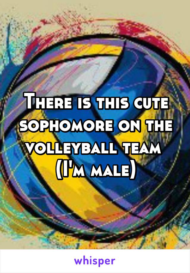 There is this cute sophomore on the volleyball team 
(I'm male)