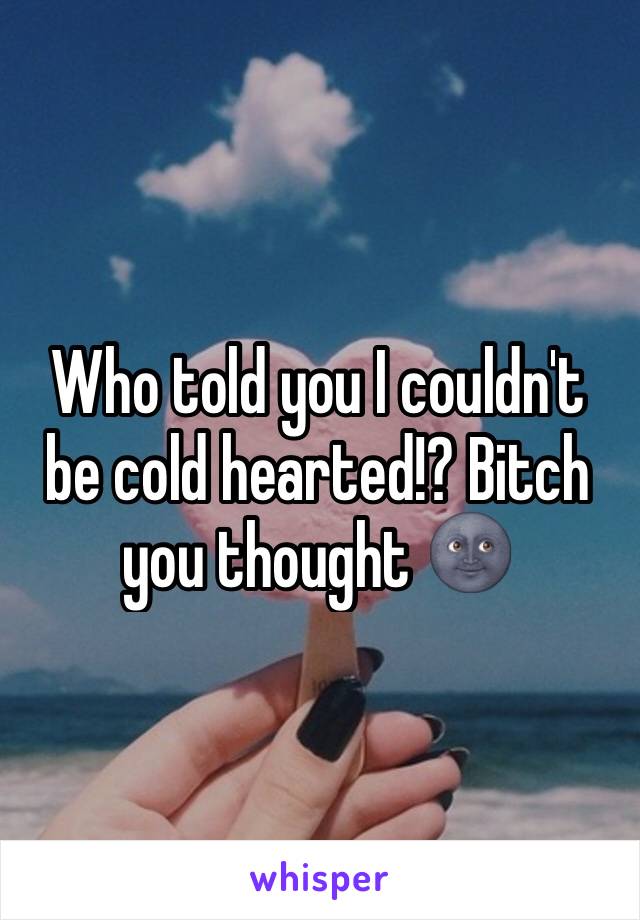 Who told you I couldn't be cold hearted!? Bitch you thought 🌚