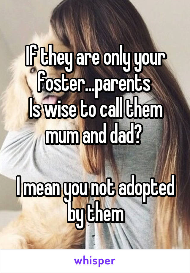If they are only your foster...parents 
Is wise to call them mum and dad? 

I mean you not adopted by them