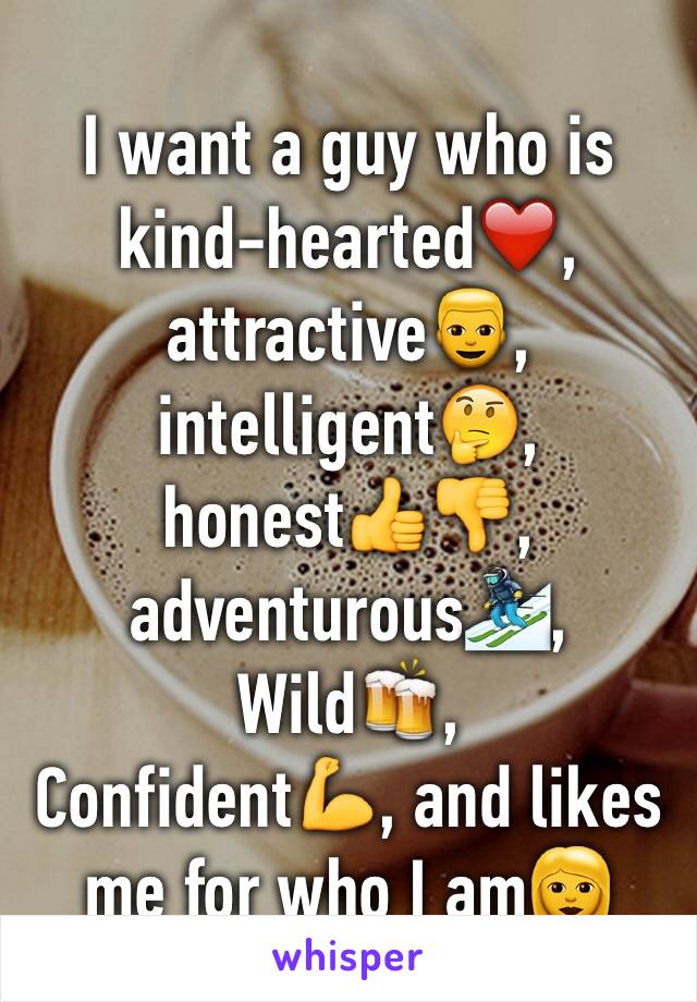 I want a guy who is kind-hearted❤️, attractive👱, intelligent🤔, honest👍👎, adventurous⛷, 
Wild🍻, 
Confident💪, and likes me for who I am👩