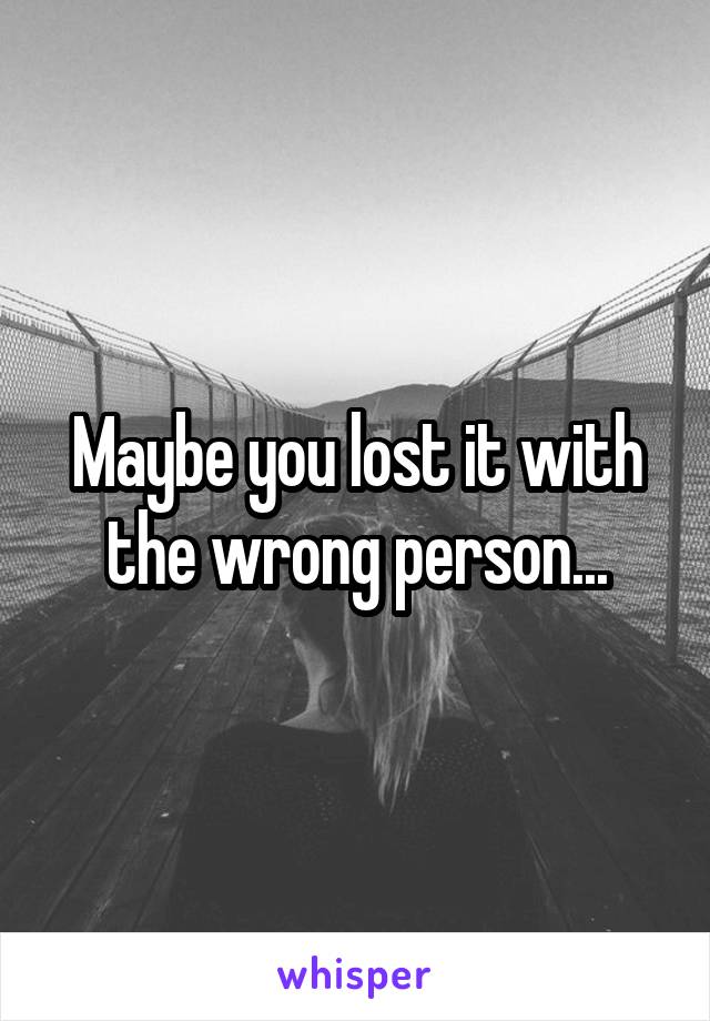 Maybe you lost it with the wrong person...